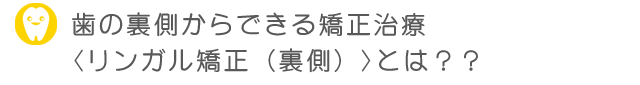 歯の裏側からできる矯正治療 リンガル矯正（裏側）とは？？